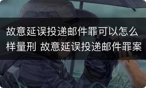 故意延误投递邮件罪可以怎么样量刑 故意延误投递邮件罪案例