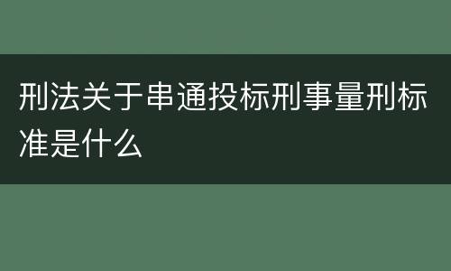 刑法关于串通投标刑事量刑标准是什么