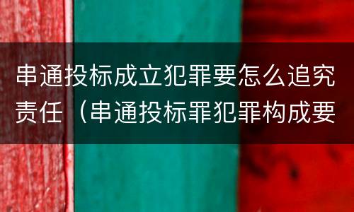 串通投标成立犯罪要怎么追究责任（串通投标罪犯罪构成要件）