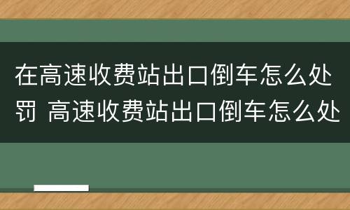 在高速收费站出口倒车怎么处罚 高速收费站出口倒车怎么处罚车辆