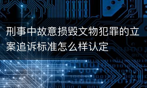 刑事中故意损毁文物犯罪的立案追诉标准怎么样认定
