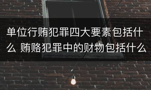 单位行贿犯罪四大要素包括什么 贿赂犯罪中的财物包括什么
