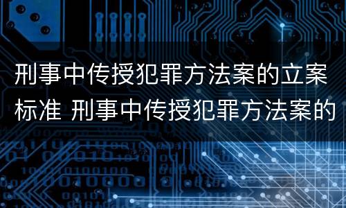 刑事中传授犯罪方法案的立案标准 刑事中传授犯罪方法案的立案标准是