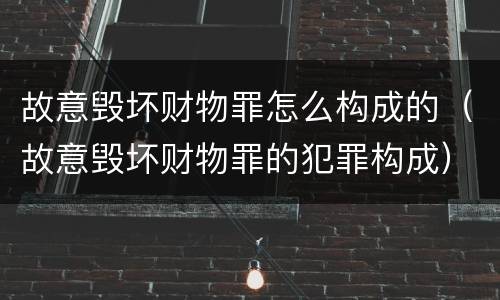 故意毁坏财物罪怎么构成的（故意毁坏财物罪的犯罪构成）