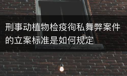 刑事动植物检疫徇私舞弊案件的立案标准是如何规定