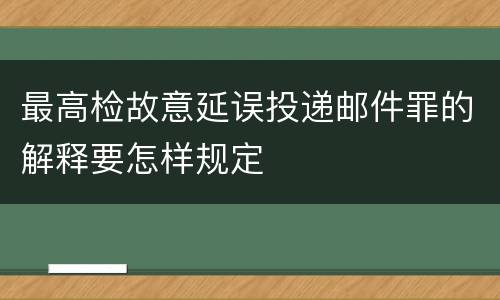 最高检故意延误投递邮件罪的解释要怎样规定
