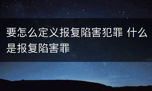 要怎么定义报复陷害犯罪 什么是报复陷害罪