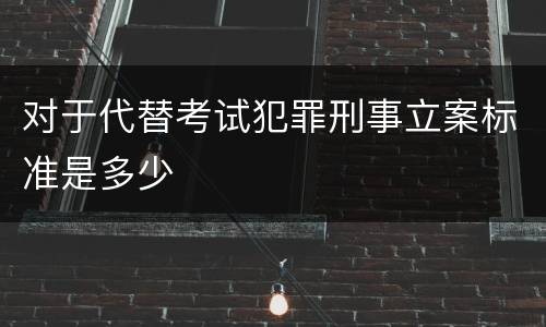对于代替考试犯罪刑事立案标准是多少