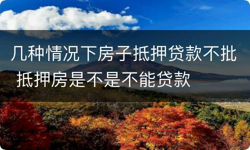 几种情况下房子抵押贷款不批 抵押房是不是不能贷款