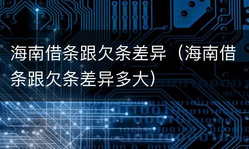 海南借条跟欠条差异（海南借条跟欠条差异多大）