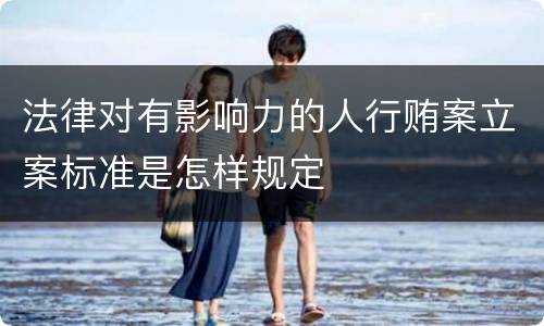 法律对有影响力的人行贿案立案标准是怎样规定