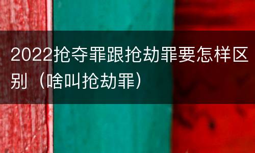 2022抢夺罪跟抢劫罪要怎样区别（啥叫抢劫罪）