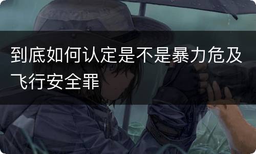 到底如何认定是不是暴力危及飞行安全罪