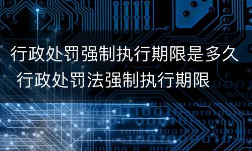 行政处罚强制执行期限是多久 行政处罚法强制执行期限