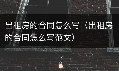 出租房的合同怎么写（出租房的合同怎么写范文）