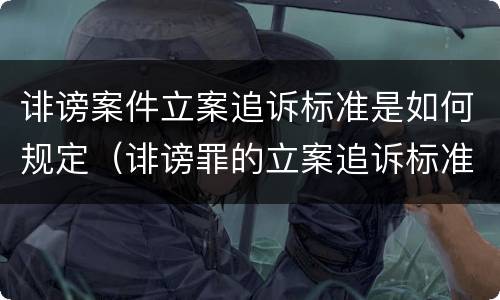 诽谤案件立案追诉标准是如何规定（诽谤罪的立案追诉标准）