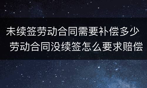 未续签劳动合同需要补偿多少 劳动合同没续签怎么要求赔偿
