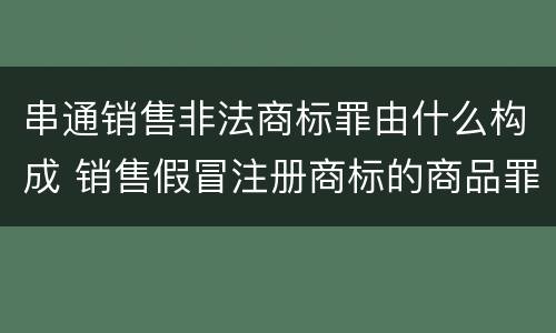 串通销售非法商标罪由什么构成 销售假冒注册商标的商品罪犯罪构成