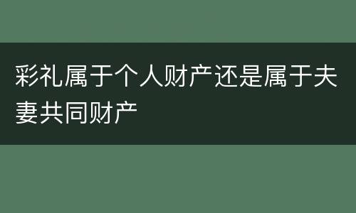 彩礼属于个人财产还是属于夫妻共同财产