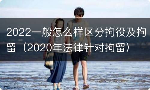 2022一般怎么样区分拘役及拘留（2020年法律针对拘留）