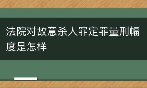 法院对故意杀人罪定罪量刑幅度是怎样