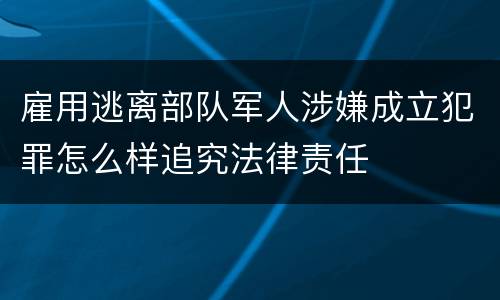 雇用逃离部队军人涉嫌成立犯罪怎么样追究法律责任