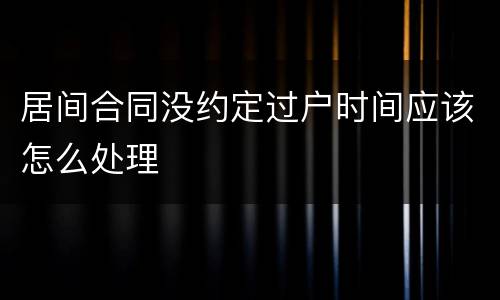 居间合同没约定过户时间应该怎么处理