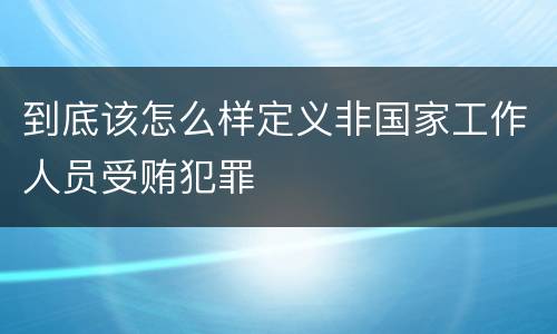 到底该怎么样定义非国家工作人员受贿犯罪
