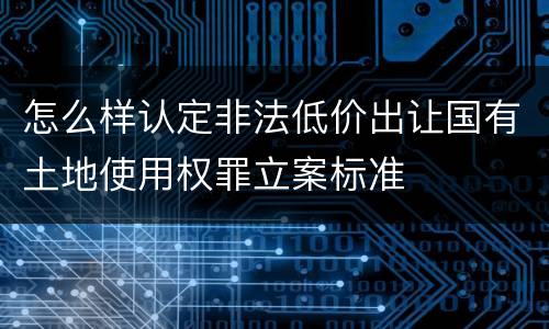 怎么样认定非法低价出让国有土地使用权罪立案标准