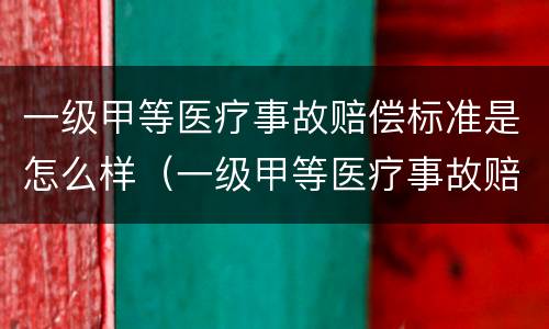 一级甲等医疗事故赔偿标准是怎么样（一级甲等医疗事故赔偿标准是怎么样算的）