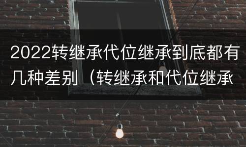 2022转继承代位继承到底都有几种差别（转继承和代位继承的适用范围）