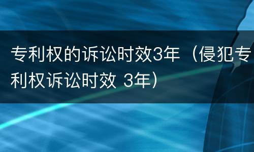 专利权的诉讼时效3年（侵犯专利权诉讼时效 3年）