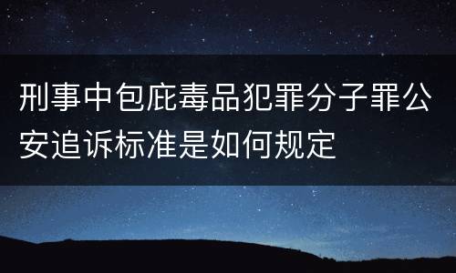 刑事中包庇毒品犯罪分子罪公安追诉标准是如何规定