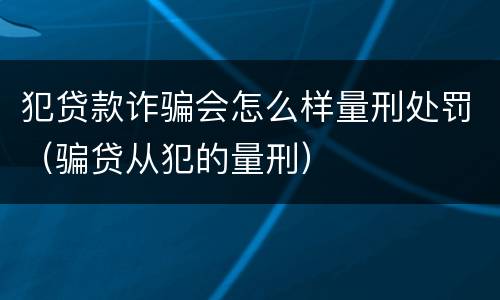 犯贷款诈骗会怎么样量刑处罚（骗贷从犯的量刑）