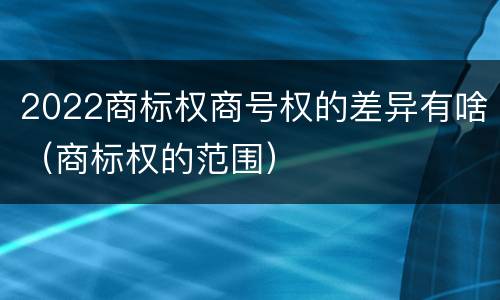 2022商标权商号权的差异有啥（商标权的范围）