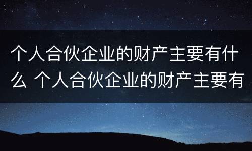 个人合伙企业的财产主要有什么 个人合伙企业的财产主要有什么特征