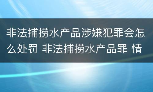 非法捕捞水产品涉嫌犯罪会怎么处罚 非法捕捞水产品罪 情节严重