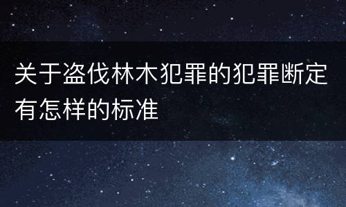 关于盗伐林木犯罪的犯罪断定有怎样的标准