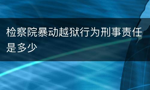 检察院暴动越狱行为刑事责任是多少