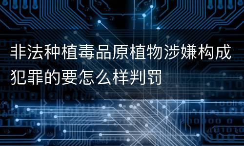 非法种植毒品原植物涉嫌构成犯罪的要怎么样判罚