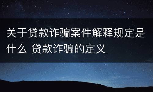 关于贷款诈骗案件解释规定是什么 贷款诈骗的定义