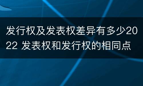 发行权及发表权差异有多少2022 发表权和发行权的相同点