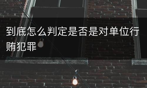 到底怎么判定是否是对单位行贿犯罪