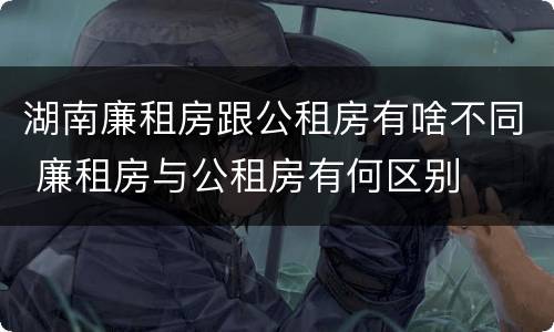 湖南廉租房跟公租房有啥不同 廉租房与公租房有何区别