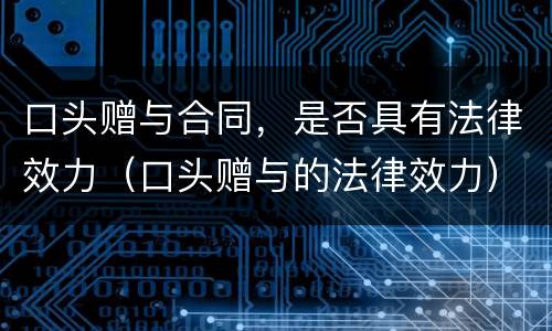 口头赠与合同，是否具有法律效力（口头赠与的法律效力）