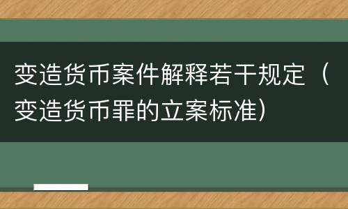 变造货币案件解释若干规定（变造货币罪的立案标准）