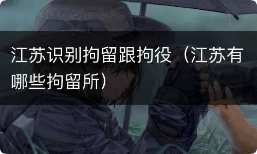 江苏识别拘留跟拘役（江苏有哪些拘留所）