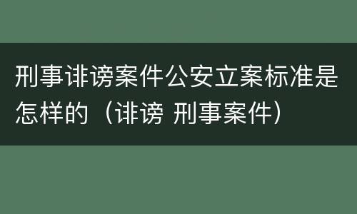 刑事诽谤案件公安立案标准是怎样的（诽谤 刑事案件）