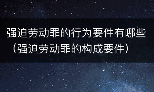 强迫劳动罪的行为要件有哪些（强迫劳动罪的构成要件）