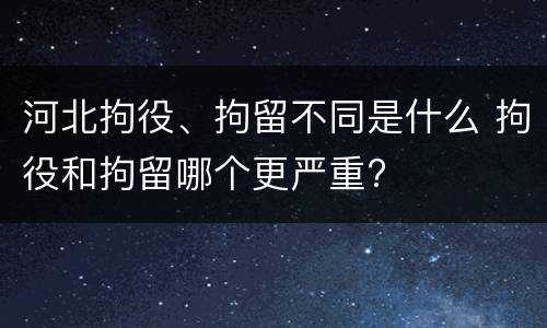 河北拘役、拘留不同是什么 拘役和拘留哪个更严重?